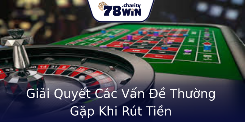 Giải Quyết Các Vấn Đề Thường Gặp Khi Rút Tiền Giải Quyết Các Vấn Đề Thường Gặp Khi Rút Tiền