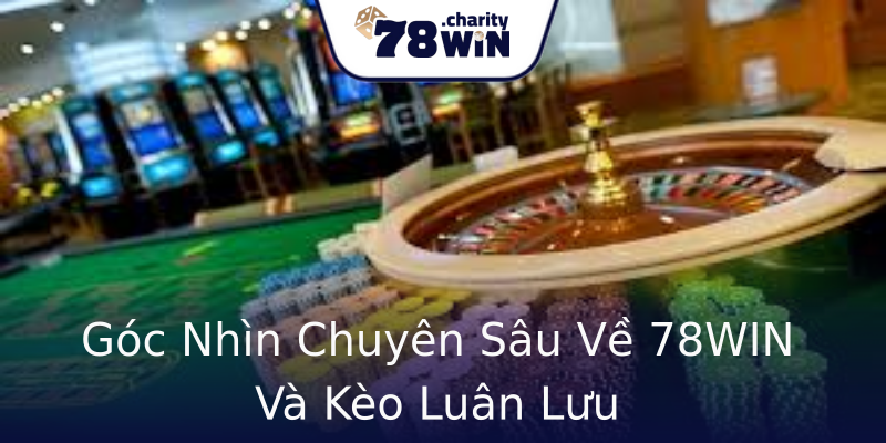 Góc Nhìn Chuyên Sâu Về 78WIN Và Kèo Luân Lưu